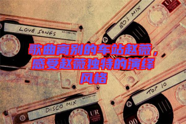 歌曲離別的車站趙薇，感受趙薇獨(dú)特的演繹風(fēng)格