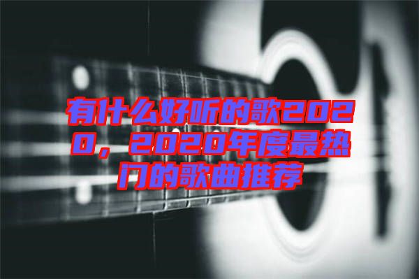 有什么好聽的歌2020，2020年度最熱門的歌曲推薦