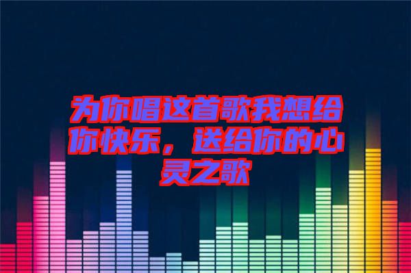 為你唱這首歌我想給你快樂，送給你的心靈之歌