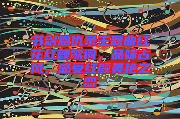 書劍恩仇錄主題曲紅花紅顏歌詞，品味古風(fēng)，感受紅顏美艷之戀