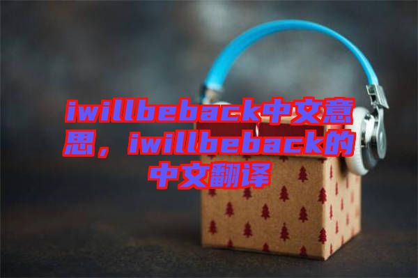 iwillbeback中文意思，iwillbeback的中文翻譯