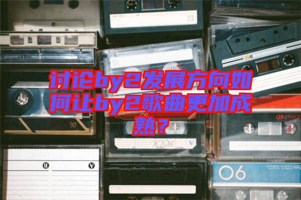 討論by2發(fā)展方向如何讓by2歌曲更加成熟？