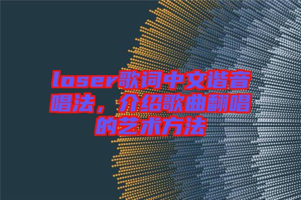 loser歌詞中文諧音唱法，介紹歌曲翻唱的藝術(shù)方法