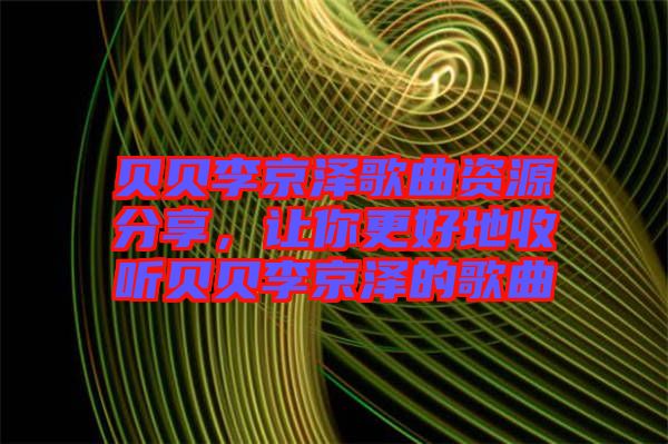 貝貝李京澤歌曲資源分享，讓你更好地收聽貝貝李京澤的歌曲