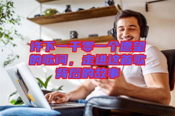 許下一千零一個愿望的歌詞，走進這首歌背后的故事