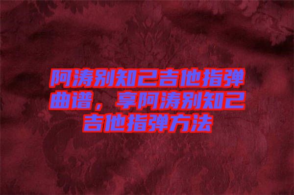 阿濤別知己吉他指彈曲譜，享阿濤別知己吉他指彈方法