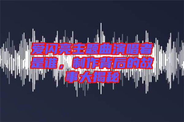 愛閃亮主題曲演唱者是誰，制作背后的故事大揭秘