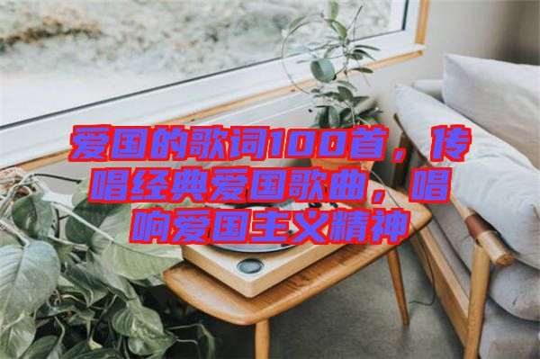 愛國的歌詞100首，傳唱經(jīng)典愛國歌曲，唱響愛國主義精神