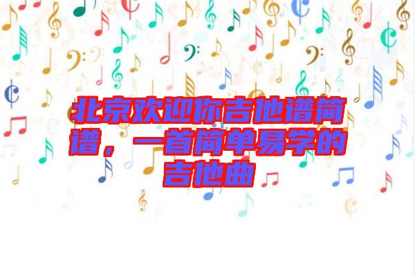 北京歡迎你吉他譜簡(jiǎn)譜，一首簡(jiǎn)單易學(xué)的吉他曲