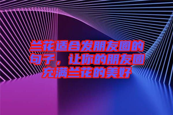 蘭花適合發(fā)朋友圈的句子，讓你的朋友圈充滿蘭花的美好