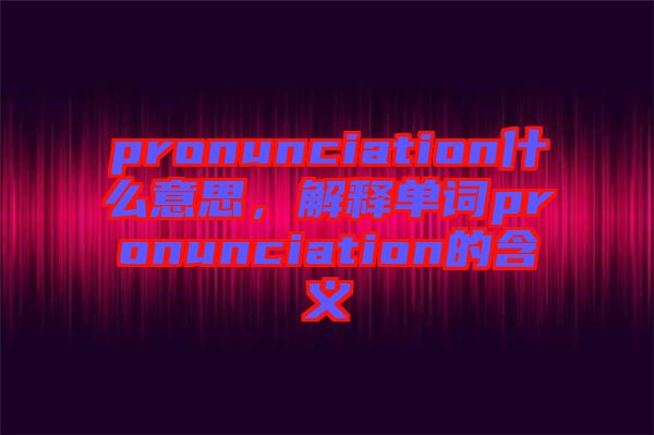 pronunciation什么意思，解釋單詞pronunciation的含義