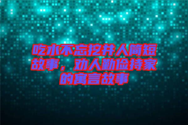 吃水不忘挖井人簡(jiǎn)短故事，勸人勤儉持家的寓言故事