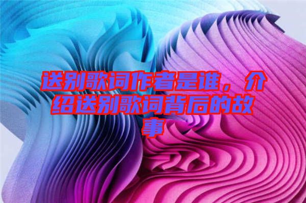 送別歌詞作者是誰，介紹送別歌詞背后的故事