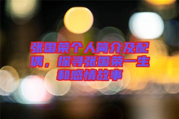 張國(guó)榮個(gè)人簡(jiǎn)介及配偶，探尋張國(guó)榮一生和感情故事