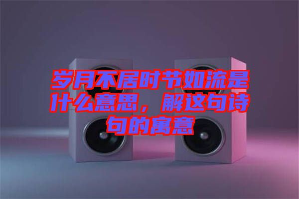 歲月不居時節(jié)如流是什么意思，解這句詩句的寓意