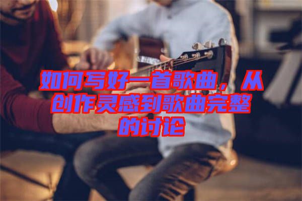 如何寫好一首歌曲，從創(chuàng)作靈感到歌曲完整的討論