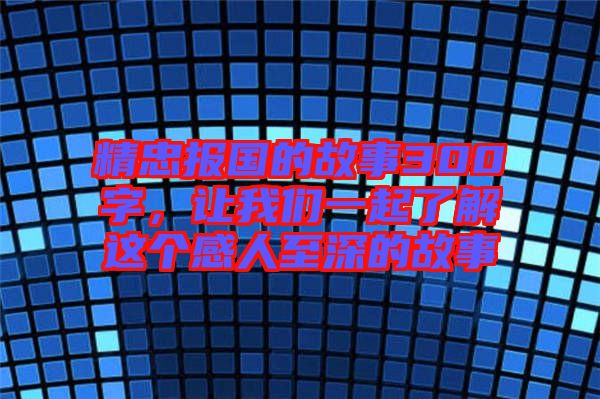 精忠報國的故事300字，讓我們一起了解這個感人至深的故事