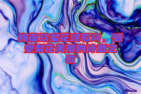 梅葆玖梨花頌歌詞，感受梨花美景的詩意之歌