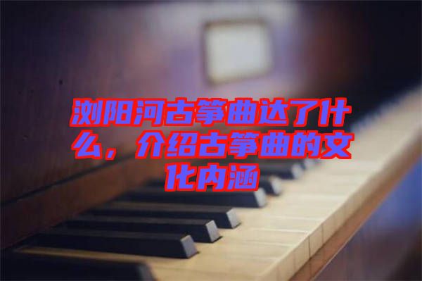 瀏陽河古箏曲達(dá)了什么，介紹古箏曲的文化內(nèi)涵