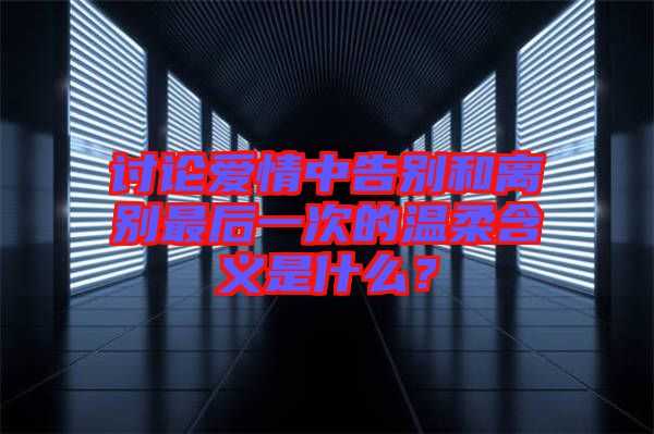 討論愛情中告別和離別最后一次的溫柔含義是什么？