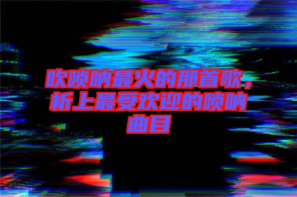 吹嗩吶最火的那首歌，析上最受歡迎的嗩吶曲目