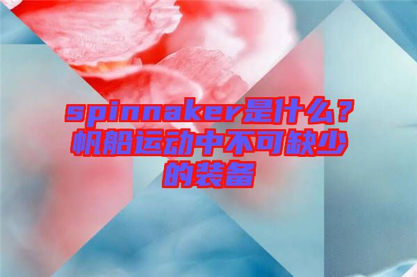 spinnaker是什么？帆船運(yùn)動(dòng)中不可缺少的裝備