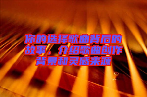 你的選擇歌曲背后的故事，介紹歌曲創(chuàng)作背景和靈感來源