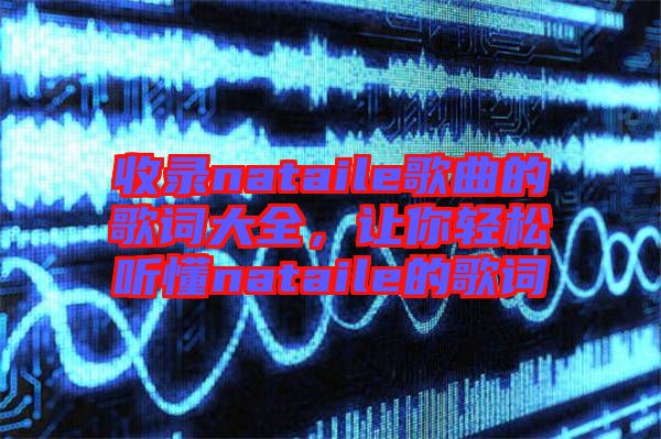 收錄nataile歌曲的歌詞大全，讓你輕松聽懂nataile的歌詞