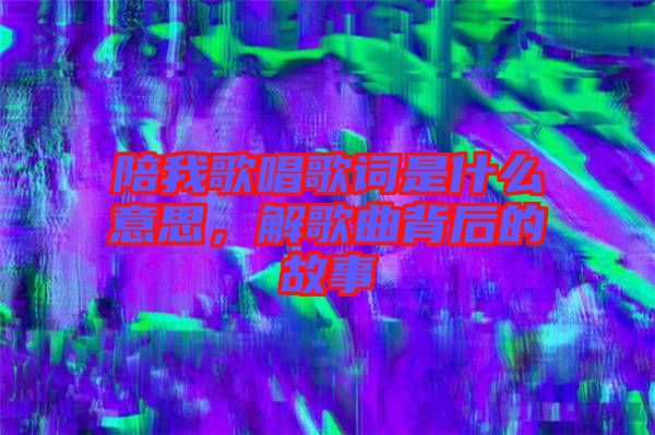 陪我歌唱歌詞是什么意思，解歌曲背后的故事