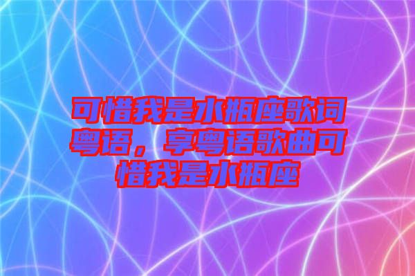 可惜我是水瓶座歌詞粵語，享粵語歌曲可惜我是水瓶座