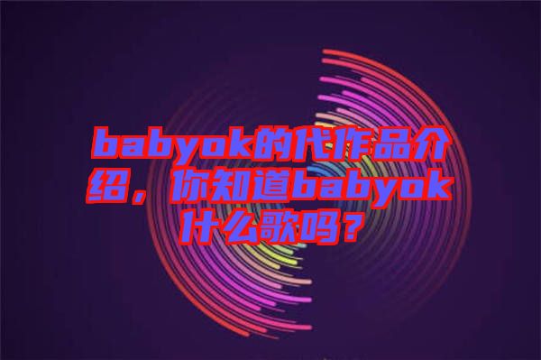 babyok的代作品介紹，你知道babyok什么歌嗎？