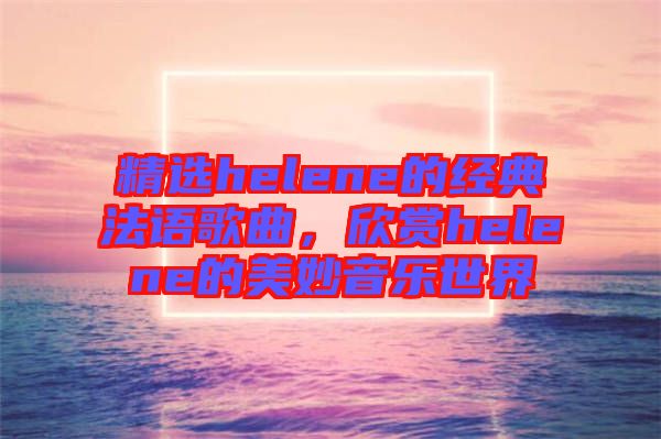 精選helene的經(jīng)典法語歌曲，欣賞helene的美妙音樂世界