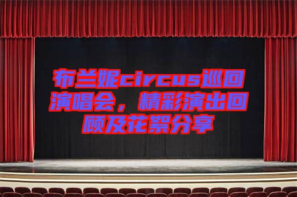 布蘭妮circus巡回演唱會，精彩演出回顧及花絮分享