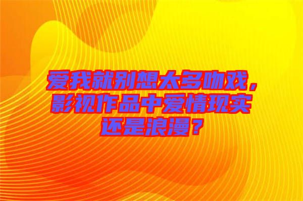 愛我就別想太多吻戲，影視作品中愛情現(xiàn)實還是浪漫？