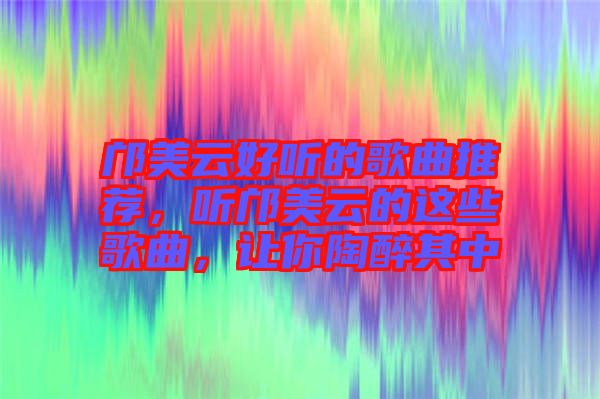 鄺美云好聽的歌曲推薦，聽鄺美云的這些歌曲，讓你陶醉其中