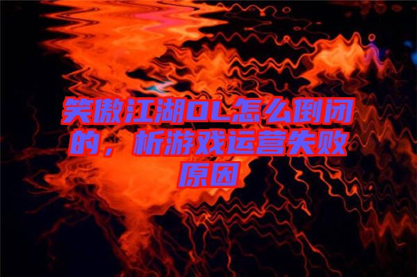 笑傲江湖OL怎么倒閉的，析游戲運(yùn)營(yíng)失敗原因