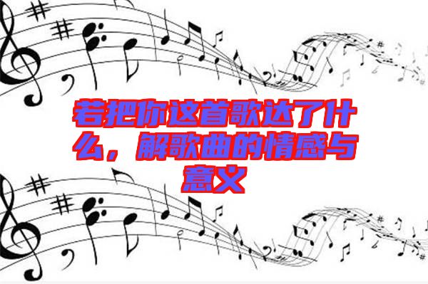 若把你這首歌達了什么，解歌曲的情感與意義