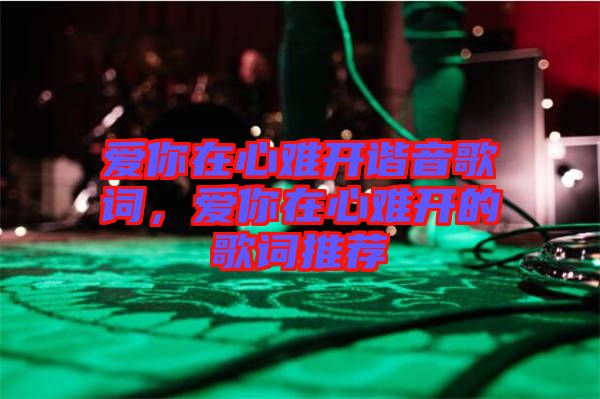 愛你在心難開諧音歌詞，愛你在心難開的歌詞推薦