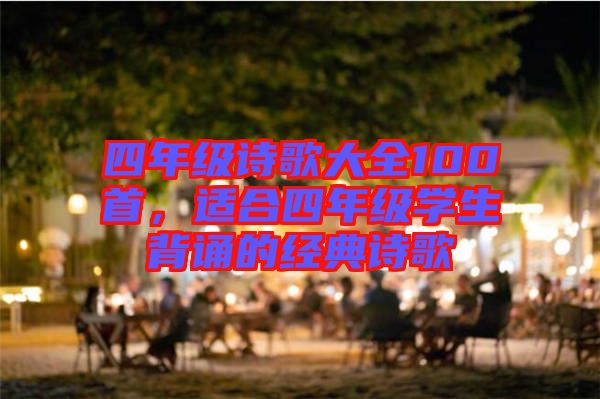 四年級(jí)詩(shī)歌大全100首，適合四年級(jí)學(xué)生背誦的經(jīng)典詩(shī)歌