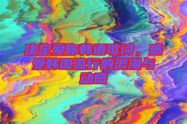 決定愛你韓語歌詞，感受韓國流行的浪漫與動感