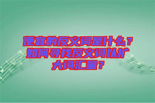 便宜的反義詞是什么？如何尋找反義詞以擴(kuò)大詞匯量？