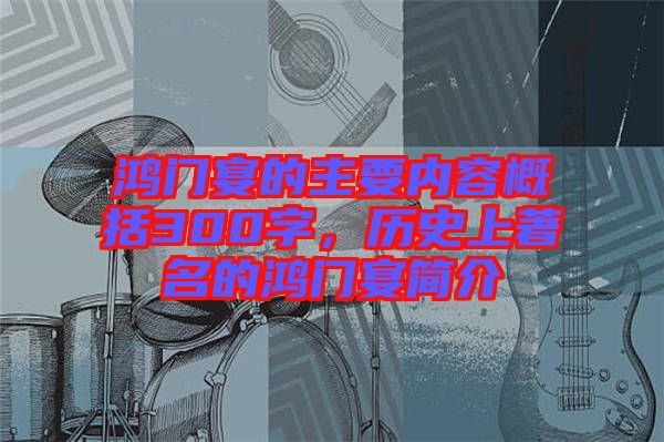 鴻門宴的主要內(nèi)容概括300字，歷史上著名的鴻門宴簡介