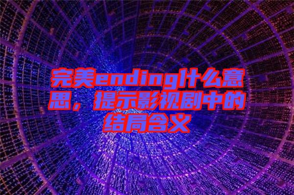 完美ending什么意思，提示影視劇中的結(jié)局含義