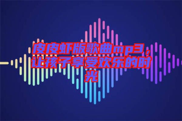 皮皮蝦版歌曲mp3，讓孩子享受歡樂的時光