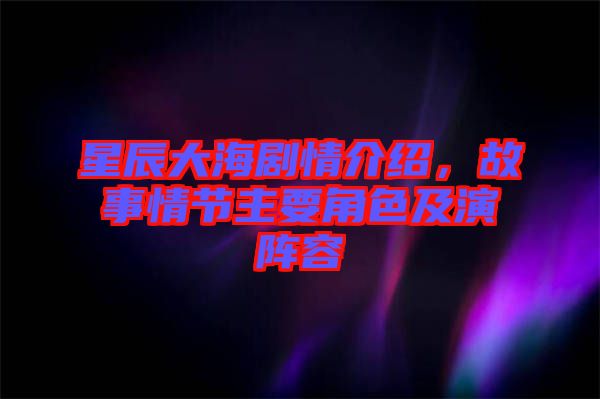 星辰大海劇情介紹，故事情節(jié)主要角色及演陣容