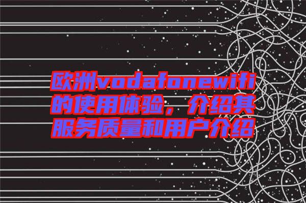 歐洲vodafonewifi的使用體驗，介紹其服務質量和用戶介紹