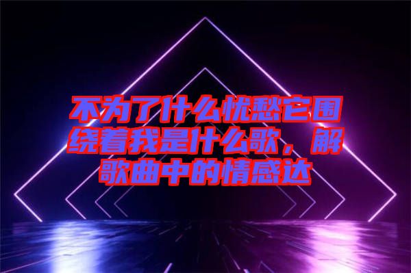 不為了什么憂愁它圍繞著我是什么歌，解歌曲中的情感達