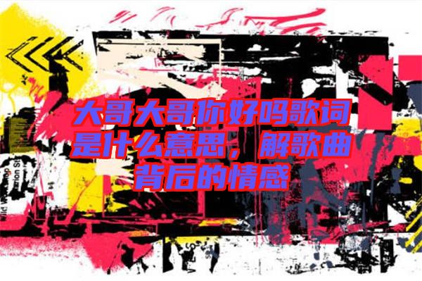 大哥大哥你好嗎歌詞是什么意思，解歌曲背后的情感