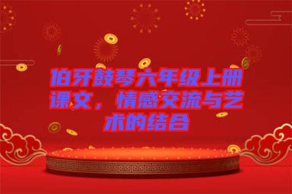 伯牙鼓琴六年級上冊課文，情感交流與藝術(shù)的結(jié)合