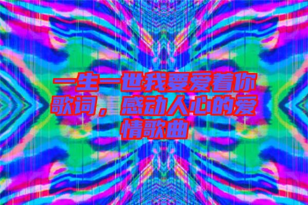 一生一世我要愛著你歌詞，感動(dòng)人心的愛情歌曲